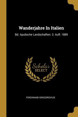 Wanderjahre In Italien: Bd. Apulische Landschaften. 3. Aufl. 1889 by Gregorovius, Ferdinand