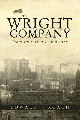 The Wright Company: From Invention to Industry by Roach, Edward J.