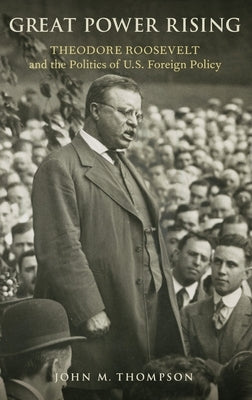 Great Power Rising: Theodore Roosevelt and the Politics of U.S. Foreign Policy by Thompson, John M.