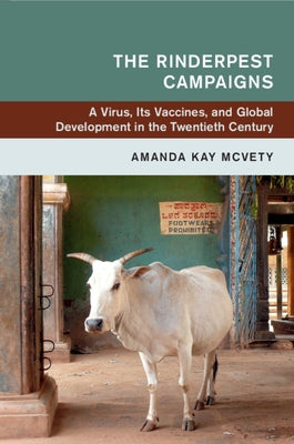 The Rinderpest Campaigns: A Virus, Its Vaccines, and Global Development in the Twentieth Century by McVety, Amanda Kay