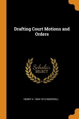 Drafting Court Motions and Orders by Ingersoll, Henry H. 1844-1915