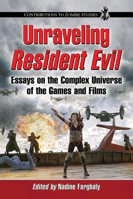 Unraveling Resident Evil: Essays on the Complex Universe of the Games and Films by Farghaly, Nadine