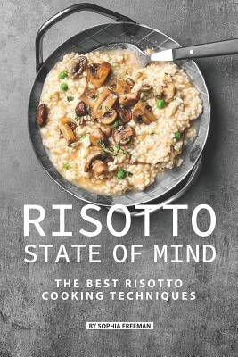 Risotto State of Mind: The Best Risotto Cooking Techniques by Freeman, Sophia