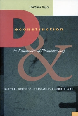 Deconstruction and the Remainders of Phenomenology: Sartre, Derrida, Foucault, Baudrillard by Rajan, Tilottama