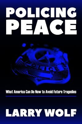 Policing Peace: What America Can Do Now to Avoid Future Tragedies by Wolf, Larry F.