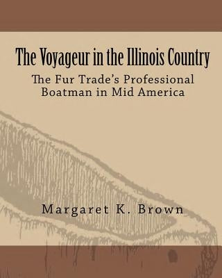 The Voyageur in the Illinois Country: The Fur Trade's Professional Boatmen in Mid America by Brown, Margaret Kimball