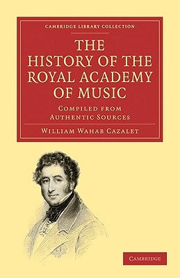 The History of the Royal Academy of Music: Compiled from Authentic Sources by Cazalet, William Wahab