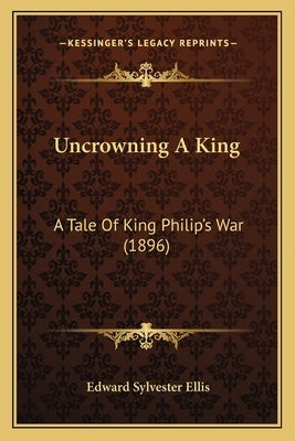 Uncrowning A King: A Tale Of King Philip's War (1896) by Ellis, Edward Sylvester