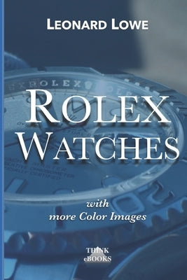 Rolex Watches (with more color images): Rolex Submariner Explorer GMT Master Daytona... and much more Rolex knowledge by Lowe, Leonard