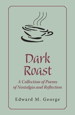 Dark Roast: A Collection of Poems of Nostalgia and Reflection by George, Edward M.