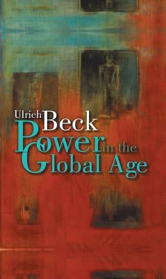 Power in the Global Age: A New Global Political Economy by Beck, Ulrich