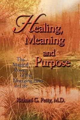 Healing, Meaning and Purpose: The Magical Power of the Emerging Laws of Life by Petty, Richard G.