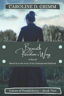 Beneath Freedom's Wing: A novel based on the true story of Bridgton, Maine's role in the Underground Railroad and the Abolition Movement. by Grimm, Caroline D.