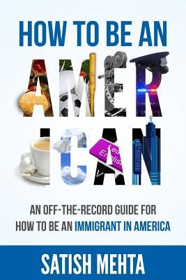 How to Be an American: An Off-The-Record Guide for How to Be an Immigrant in America by Mehta, Satish