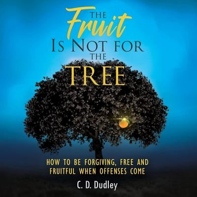 The Fruit Is Not for the Tree: How to Be Forgiving, Free and Fruitful When Offenses Come by Dudley, C. D.