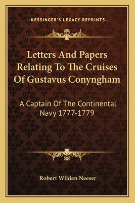 Letters and Papers Relating to the Cruises of Gustavus Conyngham: A Captain of the Continental Navy 1777-1779 by Neeser, Robert Wilden