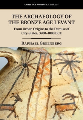 The Archaeology of the Bronze Age Levant: From Urban Origins to the Demise of City-States, 3700-1000 Bce by Greenberg, Raphael