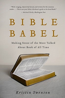 Bible Babel: Making Sense of the Most Talked about Book of All Time by Swenson, Kristin