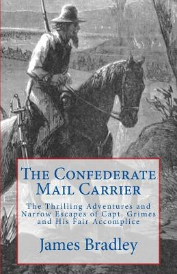 The Confederate Mail Carrier: The Thrilling Adventures and Narrow Escapes of Capt. Grimes and His Fair Accomplice by Bradley, James