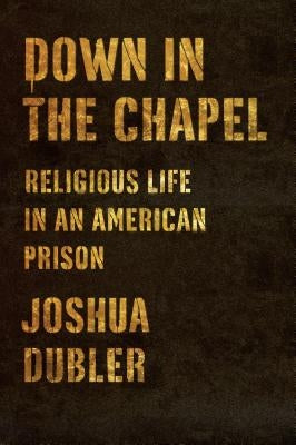 Down in the Chapel: Religious Life in an American Prison by Dubler, Joshua