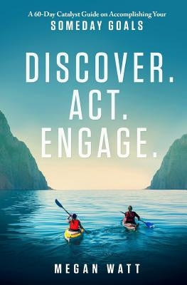 Discover. Act. Engage.: A 60-Day Catalyst Guide on Accomplishing Your Someday Goals by Watt, Megan