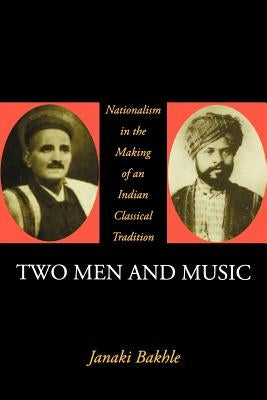 Two Men and Music: Nationalism in the Making of an Indian Classical Tradition by Bakhle, Janaki