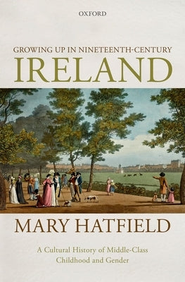 Growing Up in Nineteenth-Century Ireland: A Cultural History of Middle-Class Childhood and Gender by Hatfield, Mary
