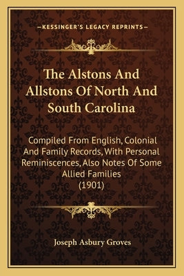 The Alstons and Allstons of North and South Carolina: Compiled from English, Colonial and Family Records, with Personal Reminiscences, Also Notes of S by Groves, Joseph Asbury