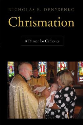 Chrismation: A Primer for Catholics by Denysenko, Nicholas E.