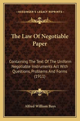 The Law Of Negotiable Paper: Containing The Text Of The Uniform Negotiable Instruments Act With Questions, Problems And Forms (1911) by Bays, Alfred William