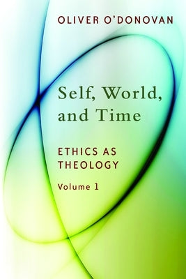 Self, World, and Time, Volume 1: Ethics as Theology: An Induction by O'Donovan, Oliver