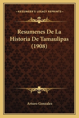 Resumenes De La Historia De Tamaulipas (1908) by Gonzalez, Arturo