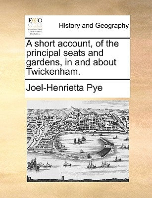 A Short Account, of the Principal Seats and Gardens, in and about Twickenham. by Pye, Joel-Henrietta