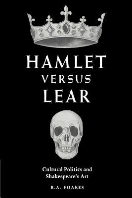Hamlet Versus Lear: Cultural Politics and Shakespeare's Art by Foakes, R. A.