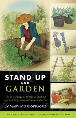 Stand Up and Garden: The No-Digging, No-Tilling, No-Stooping Approach to Growing Vegetables and Herbs by Moss-Sprague, Mary