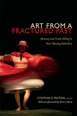 Art from a Fractured Past: Memory and Truth-Telling in Post-Shining Path Peru by Milton, Cynthia E.