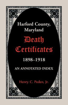 Harford County, Maryland Death Certificates, 1898-1918: An Annotated Index by Peden, Henry C.