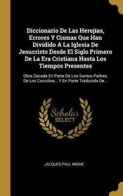 Diccionario De Las Herejías, Errores Y Cismas Que Han Dividido A La Iglesia De Jesucristo Desde El Siglo Primero De La Era Cristiana Hasta Los Tiempos by Migne, Jacques-Paul