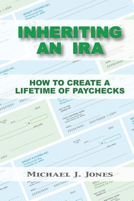 Inheriting an IRA: How to Create a Lifetime of Paychecks by Jones, Michael J.