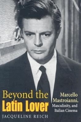 Beyond the Latin Lover: Marcello Mastroianni, Masculinity, and Italian Cinema by Reich, Jacqueline