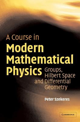 A Course in Modern Mathematical Physics: Groups, Hilbert Space and Differential Geometry by Szekeres, Peter