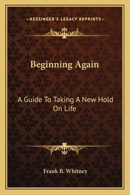 Beginning Again: A Guide To Taking A New Hold On Life by Whitney, Frank B.