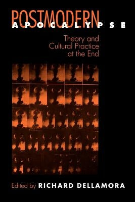 Postmodern Apocalypse: Theory and Cultural Practice at the End by Dellamora, Richard