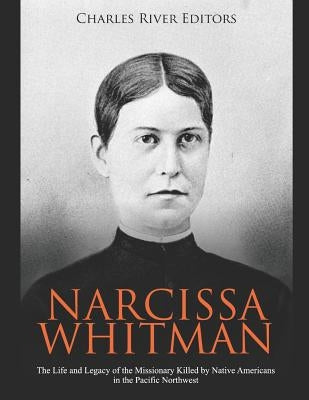 Narcissa Whitman: The Life and Legacy of the Missionary Killed by Native Americans in the Pacific Northwest by Charles River Editors