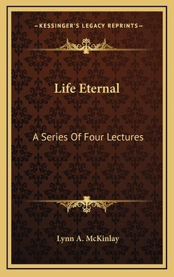 Life Eternal: A Series Of Four Lectures by McKinlay, Lynn A.