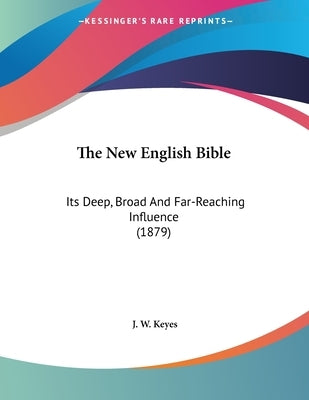 The New English Bible: Its Deep, Broad And Far-Reaching Influence (1879) by Keyes, J. W.