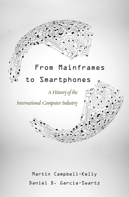 From Mainframes to Smartphones: A History of the International Computer Industry by Campbell-Kelly, Martin