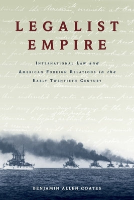 Legalist Empire: International Law and American Foreign Relations in the Early Twentieth Century by Coates, Benjamin Allen