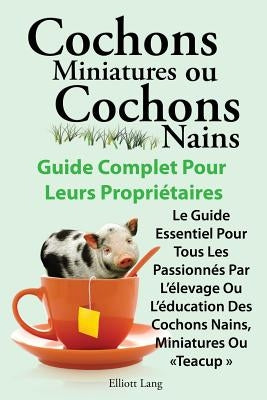 Cochons Miniatures Ou Cochons Nains . Le Guide Essentiel Pour Tous Les Passionnes Par L'Elevage Ou L'Education Des Cochons Nains, Miniatures Ou Teacup by Lang, Elliott