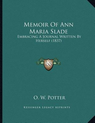 Memoir Of Ann Maria Slade: Embracing A Journal Written By Herself (1837) by Potter, O. W.